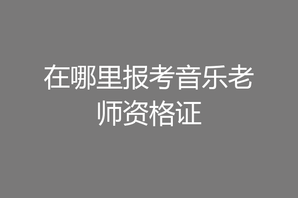 在哪里报考音乐老师资格证