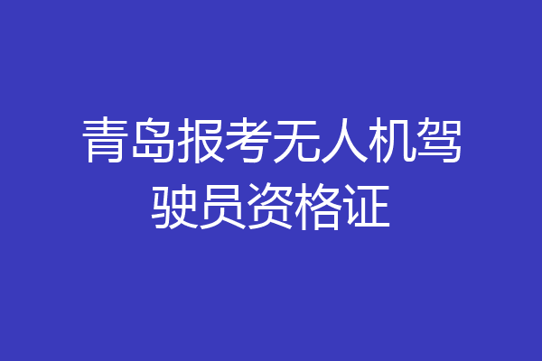 青岛报考无人机驾驶员资格证