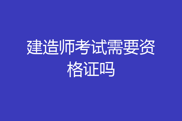 建造师考试需要资格证吗