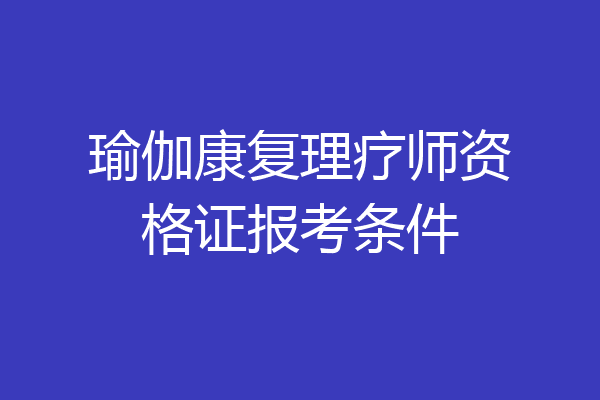 瑜伽康复理疗师资格证报考条件