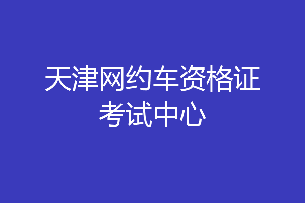 天津网约车资格证考试中心