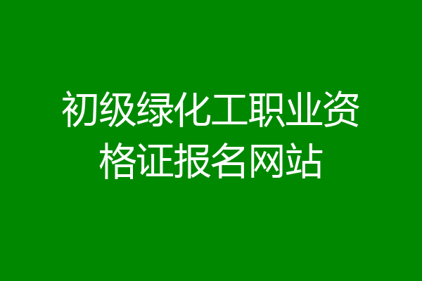 初级绿化工职业资格证报名网站