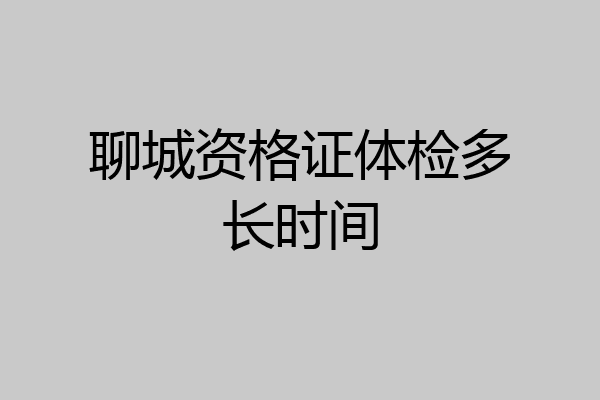 聊城资格证体检多长时间