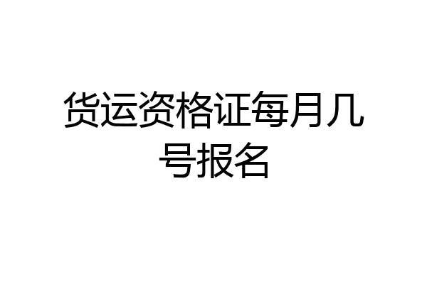 货运资格证每月几号报名