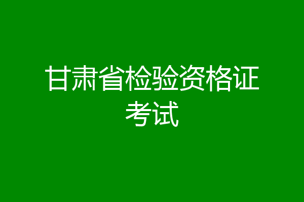 甘肃省检验资格证考试