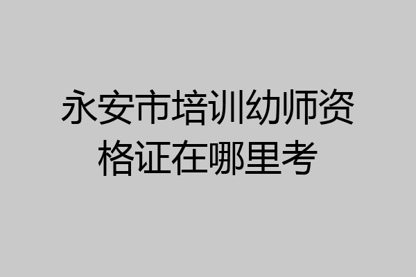 永安市培训幼师资格证在哪里考