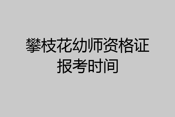 攀枝花幼师资格证报考时间