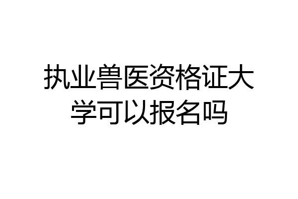 执业兽医资格证大学可以报名吗