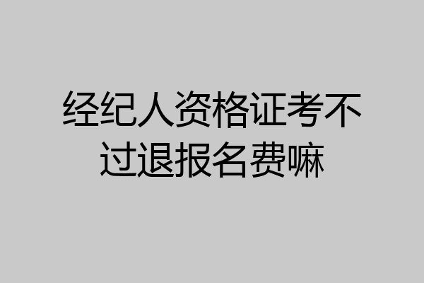 经纪人资格证考不过退报名费嘛