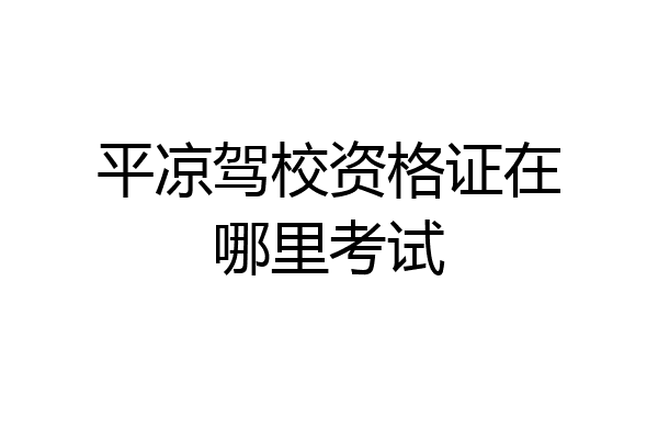 平凉驾校资格证在哪里考试