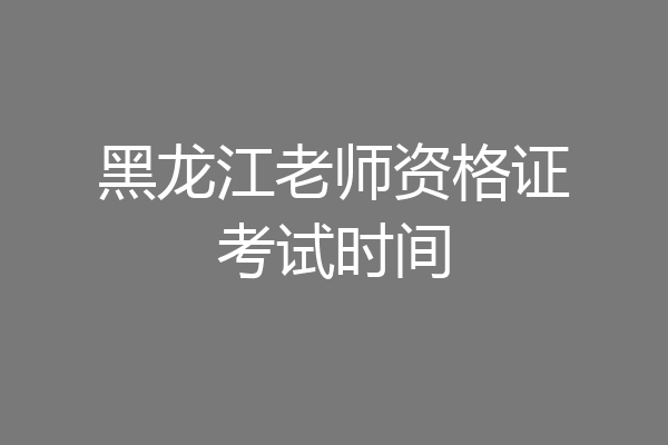 黑龙江老师资格证考试时间