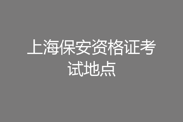 上海保安资格证考试地点