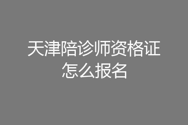 天津陪诊师资格证怎么报名