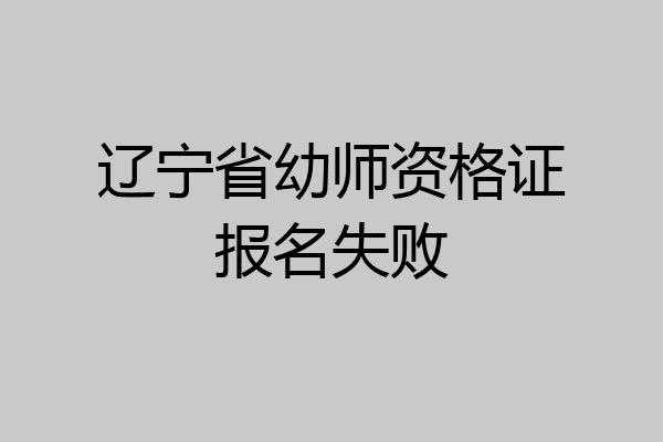 辽宁省幼师资格证报名失败