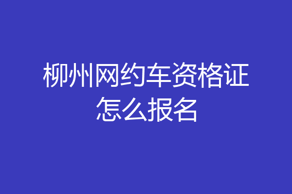 柳州网约车资格证怎么报名