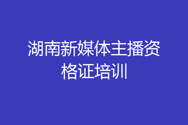湖南新媒体主播资格证培训
