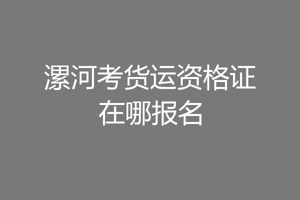 漯河考货运资格证在哪报名