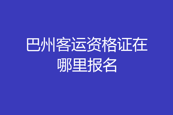 巴州客运资格证在哪里报名
