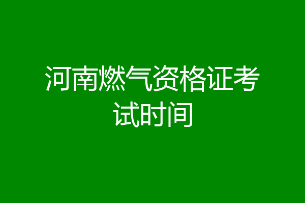 河南燃气资格证考试时间