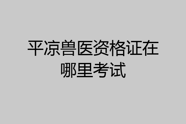 平凉兽医资格证在哪里考试