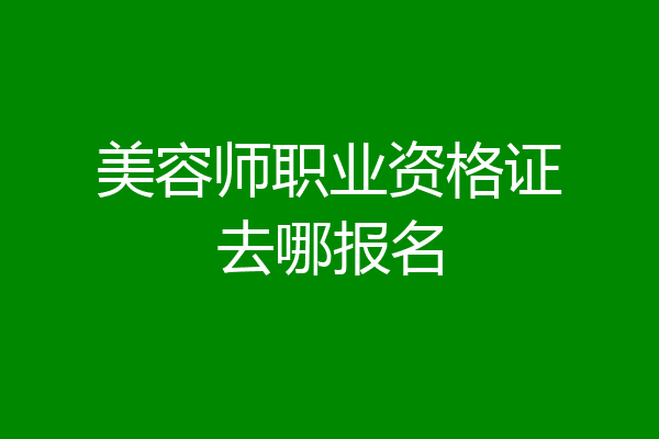 美容师职业资格证去哪报名