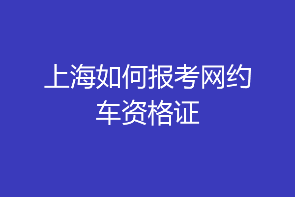 上海如何报考网约车资格证