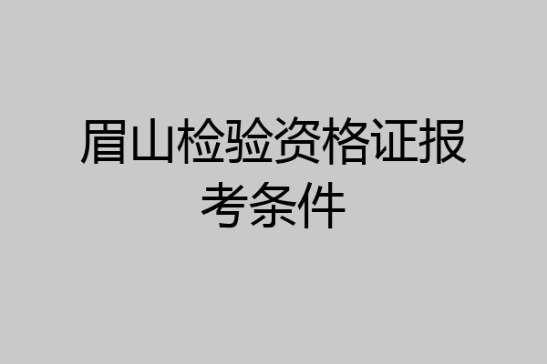 眉山检验资格证报考条件