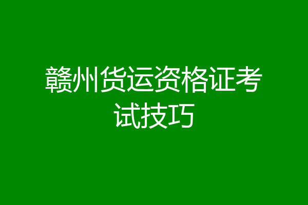 赣州货运资格证考试技巧