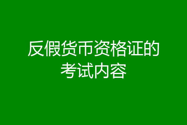 反假货币资格证的考试内容