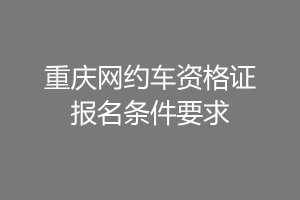 重庆网约车资格证报名条件要求