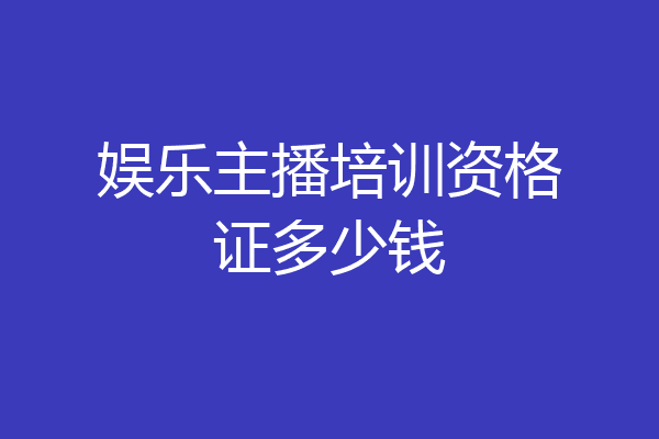 娱乐主播培训资格证多少钱