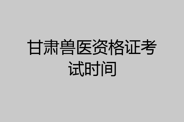 甘肃兽医资格证考试时间