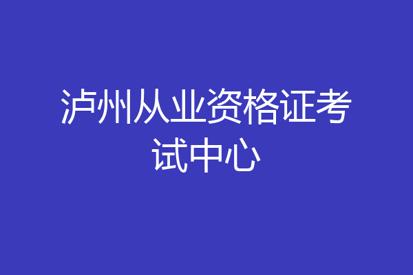 泸州从业资格证考试中心