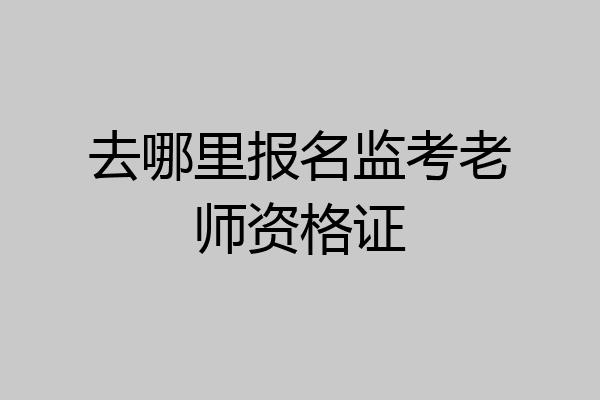 去哪里报名监考老师资格证