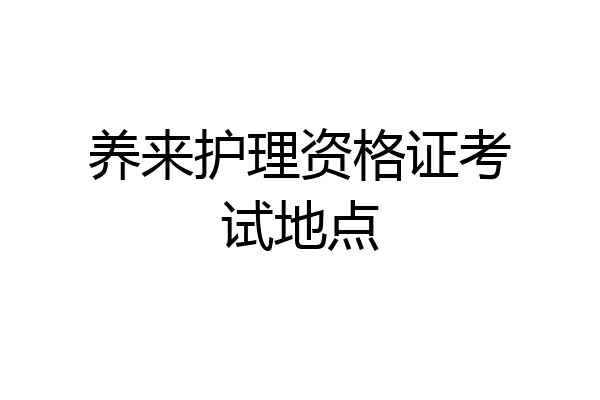 养来护理资格证考试地点