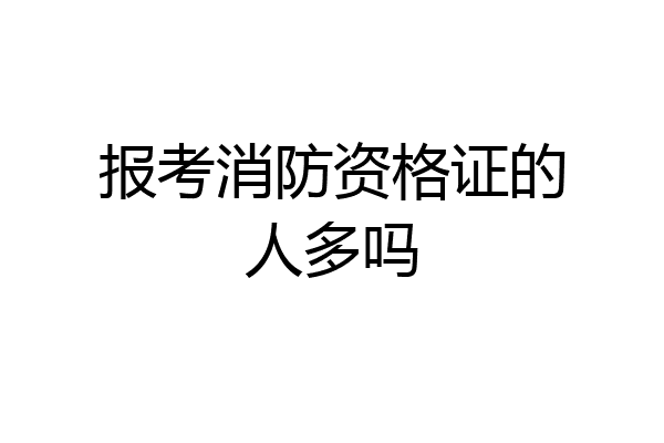 报考消防资格证的人多吗