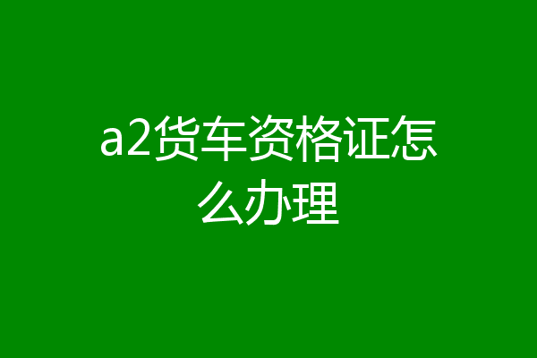 a2货车资格证怎么办理