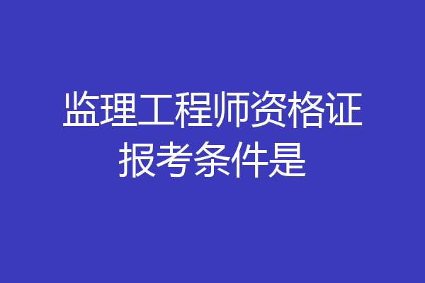 监理工程师资格证报考条件是