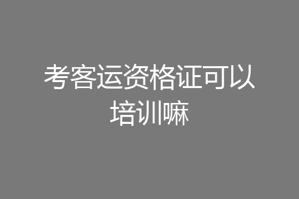 考客运资格证可以培训嘛