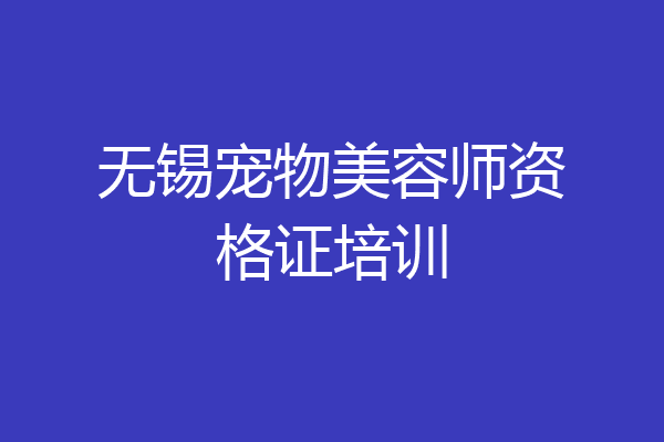 无锡宠物美容师资格证培训