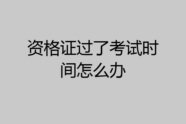 资格证过了考试时间怎么办
