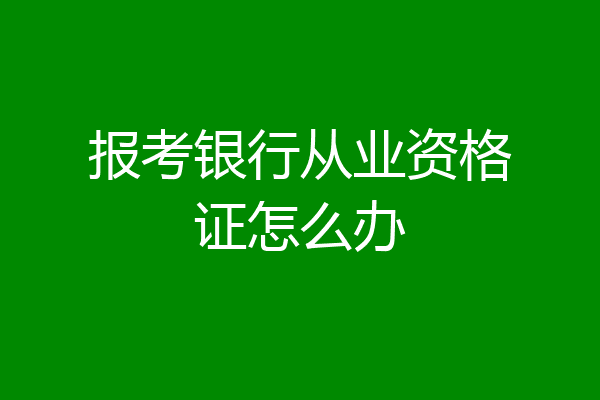 报考银行从业资格证怎么办