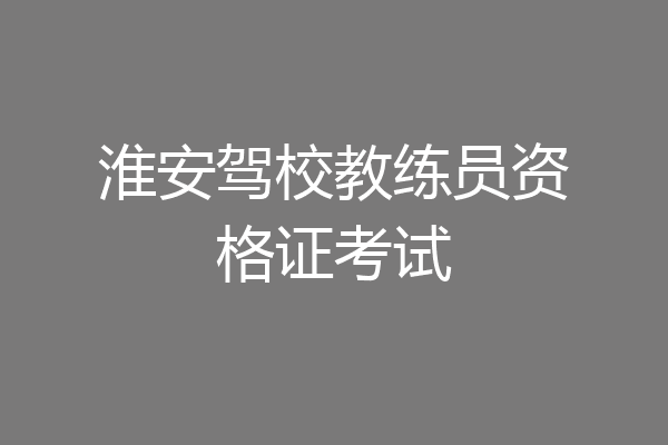 淮安驾校教练员资格证考试