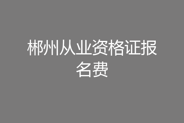 郴州从业资格证报名费
