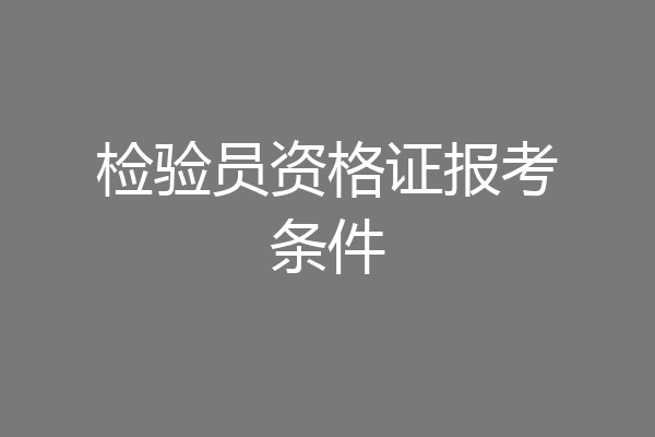 检验员资格证报考条件