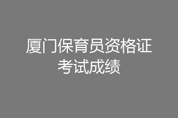 厦门保育员资格证考试成绩