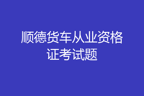 顺德货车从业资格证考试题