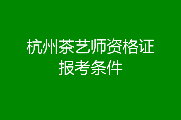 杭州茶艺师资格证报考条件