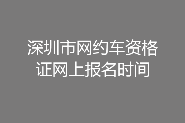 深圳市网约车资格证网上报名时间