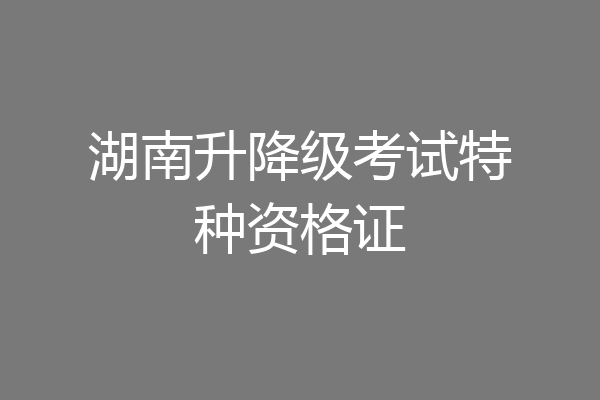 湖南升降级考试特种资格证